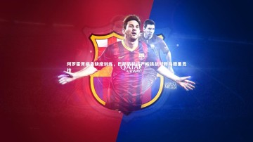 【乐竟体育官网】阿罗霍胃病毒缺席训练，巴萨防线迎严峻挑战对阵马德里竞技