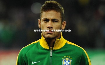 【乐竟官网】绝平夜与绝杀夜，体育竞技的终极戏剧